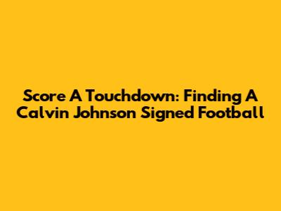 Score A Touchdown: Finding A Calvin Johnson Signed Football