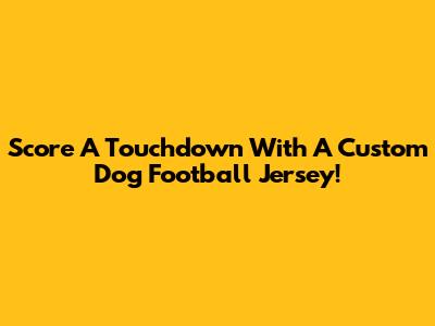 Score A Touchdown With A Custom Dog Football Jersey!