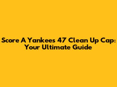 Score A Yankees '47 Clean Up Cap: Your Ultimate Guide