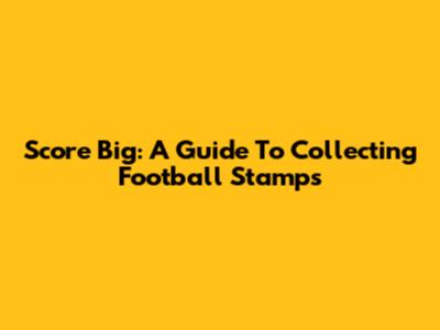 Score Big: A Guide To Collecting Football Stamps