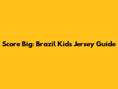 Score Big: Brazil Kids' Jersey Guide