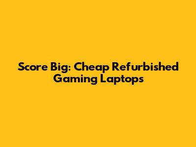 Score Big: Cheap Refurbished Gaming Laptops