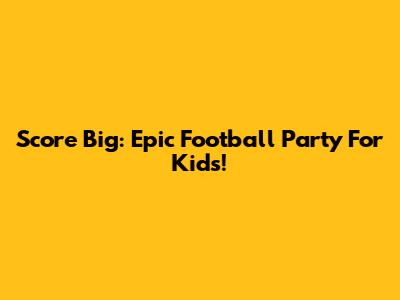 Score Big: Epic Football Party For Kids!