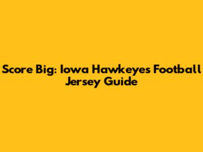 Score Big: Iowa Hawkeyes Football Jersey Guide