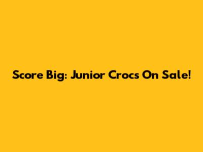 Score Big: Junior Crocs On Sale!