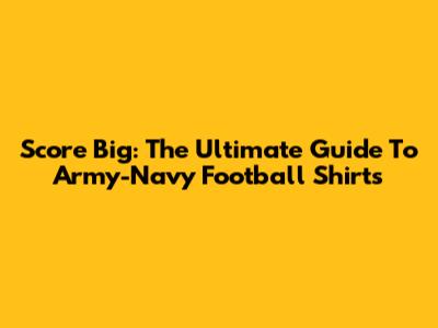 Score Big: The Ultimate Guide To Army-Navy Football Shirts