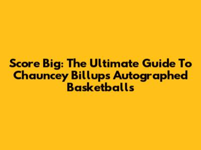 Score Big: The Ultimate Guide To Chauncey Billups Autographed Basketballs