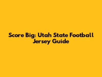 Score Big: Utah State Football Jersey Guide
