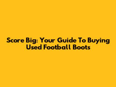 Score Big: Your Guide To Buying Used Football Boots