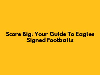 Score Big: Your Guide To Eagles Signed Footballs