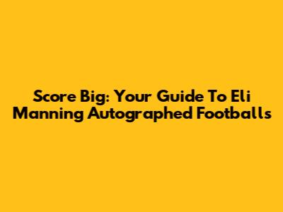 Score Big: Your Guide To Eli Manning Autographed Footballs