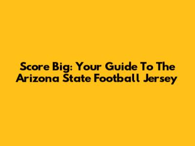 Score Big: Your Guide To The Arizona State Football Jersey