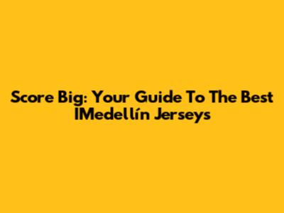 Score Big: Your Guide To The Best IMedellín Jerseys