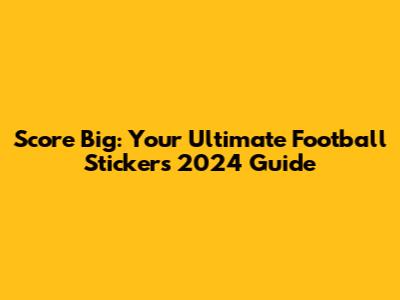 Score Big: Your Ultimate Football Stickers 2024 Guide