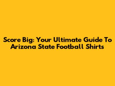 Score Big: Your Ultimate Guide To Arizona State Football Shirts