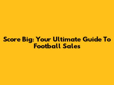 Score Big: Your Ultimate Guide To Football Sales