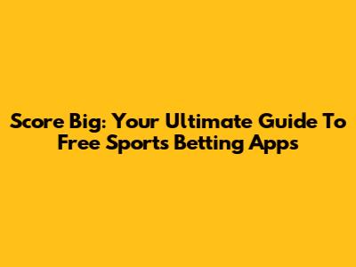 Score Big: Your Ultimate Guide To Free Sports Betting Apps