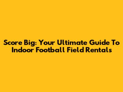 Score Big: Your Ultimate Guide To Indoor Football Field Rentals
