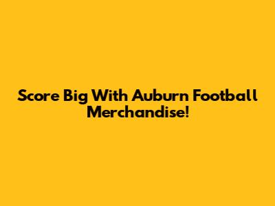 Score Big With Auburn Football Merchandise!