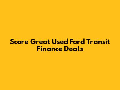 Score Great Used Ford Transit Finance Deals