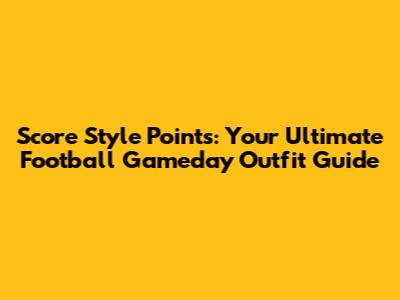 Score Style Points: Your Ultimate Football Gameday Outfit Guide