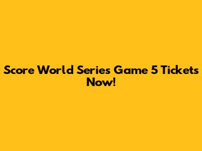 Score World Series Game 5 Tickets Now!