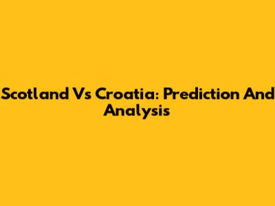 Scotland Vs Croatia: Prediction And Analysis