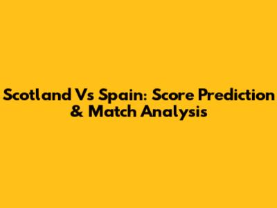 Scotland Vs Spain: Score Prediction & Match Analysis