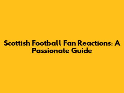 Scottish Football Fan Reactions: A Passionate Guide