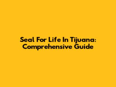 Seal For Life In Tijuana: Comprehensive Guide