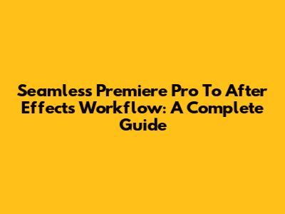 Seamless Premiere Pro To After Effects Workflow: A Complete Guide
