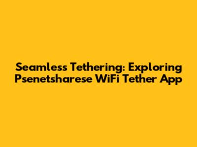 Seamless Tethering: Exploring Psenetsharese WiFi Tether App