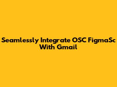 Seamlessly Integrate OSC FigmaSc With Gmail
