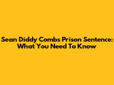 Sean Diddy Combs Prison Sentence: What You Need To Know