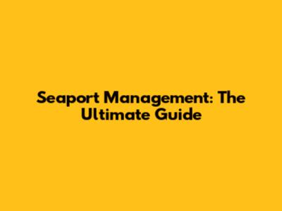 Seaport Management: The Ultimate Guide