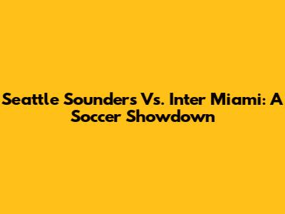 Seattle Sounders Vs. Inter Miami: A Soccer Showdown