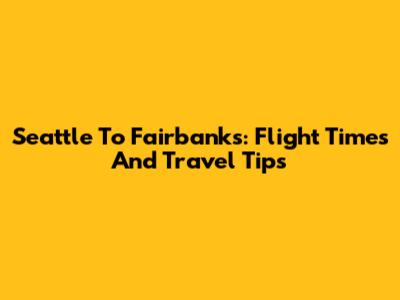 Seattle To Fairbanks: Flight Times And Travel Tips