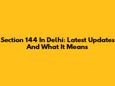 Section 144 In Delhi: Latest Updates And What It Means