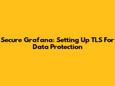 Secure Grafana: Setting Up TLS For Data Protection