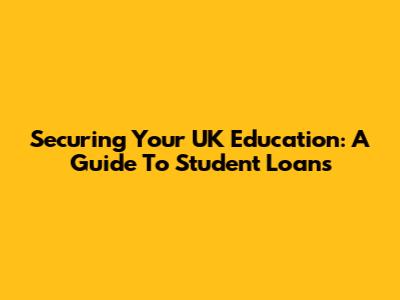 Securing Your UK Education: A Guide To Student Loans