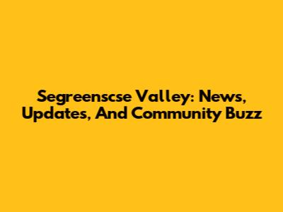 Segreenscse Valley: News, Updates, And Community Buzz