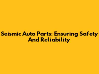 Seismic Auto Parts: Ensuring Safety And Reliability