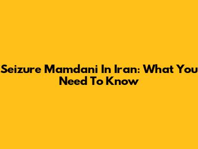 Seizure Mamdani In Iran: What You Need To Know