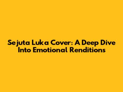 Sejuta Luka Cover: A Deep Dive Into Emotional Renditions