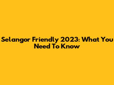 Selangor Friendly 2023: What You Need To Know