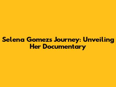 Selena Gomez's Journey: Unveiling Her Documentary