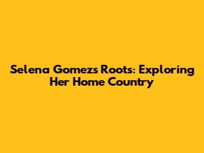 Selena Gomez's Roots: Exploring Her Home Country
