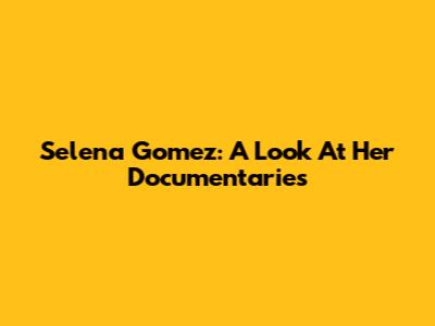 Selena Gomez: A Look At Her Documentaries