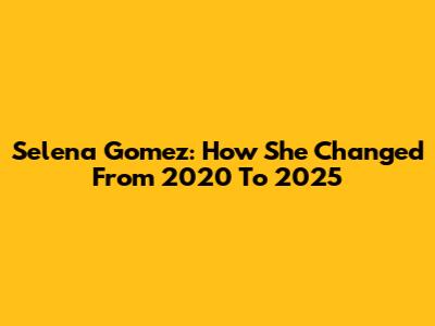 Selena Gomez: How She Changed From 2020 To 2025