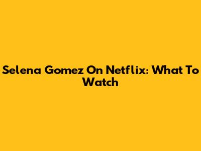 Selena Gomez On Netflix: What To Watch